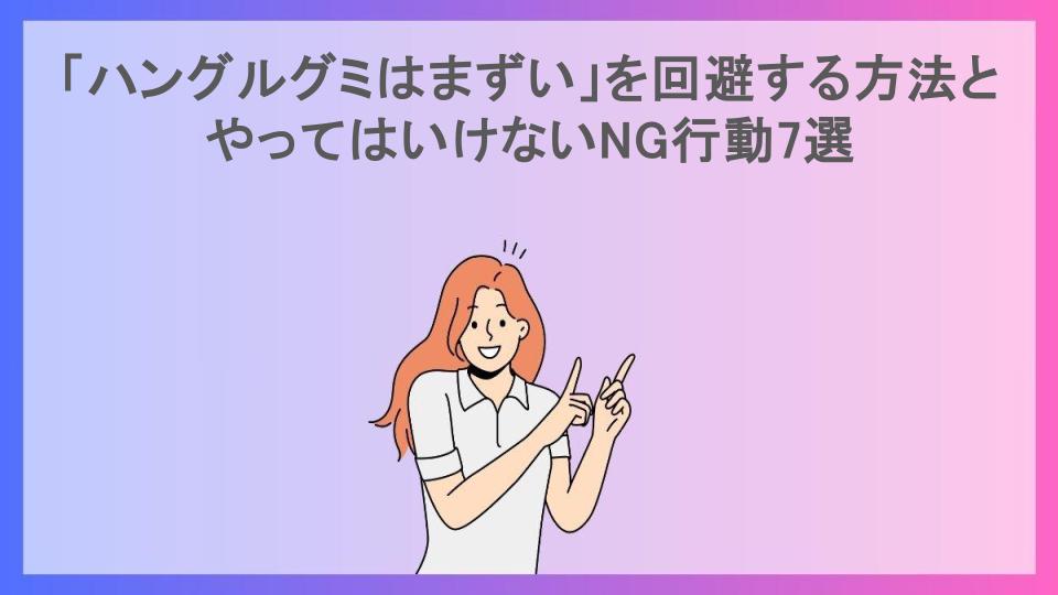 「ハングルグミはまずい」を回避する方法とやってはいけないNG行動7選